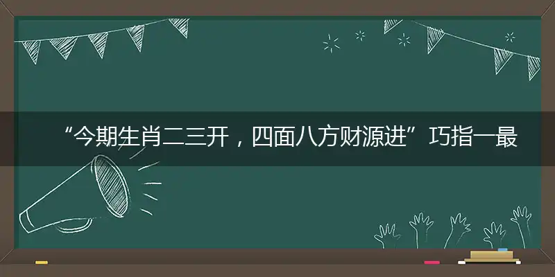 “今期生肖二三开，四面八方财源进”巧指一最佳最佳生肖,独家释义词语解释!
