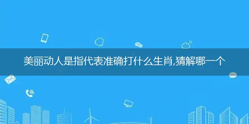 美丽动人是指代表准确打什么生肖,猜解哪一个最佳作答成语解释释义