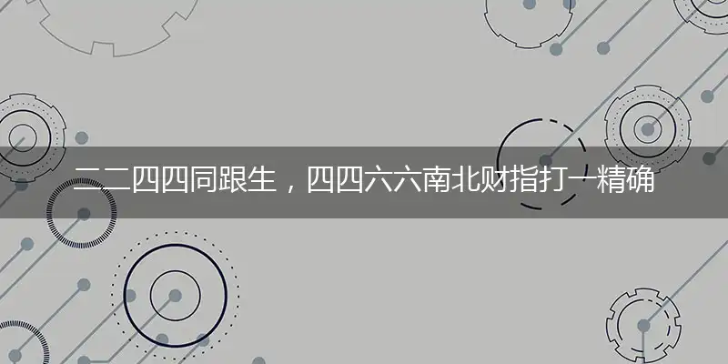 二二四四同跟生，四四六六南北财指打一精确最佳生肖，完美释义词语解释