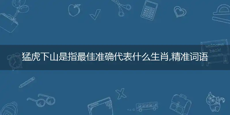 猛虎下山是指最佳准确代表什么生肖,精准词语释义作答解析