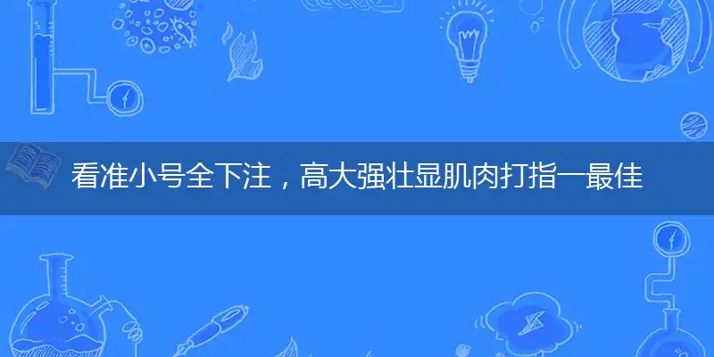 看准小号全下注，高大强壮显肌肉打指一最佳最佳生肖,独家释义词语解释!