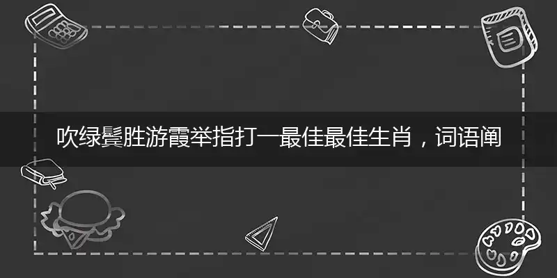 吹绿鬓胜游霞举指打一最佳最佳生肖，词语阐述解答解释