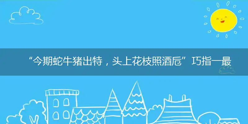 “今期蛇牛猪出特，头上花枝照酒卮”巧指一最佳最佳生肖,独家释义词语解释!