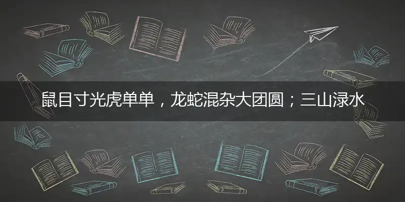 鼠目寸光虎单单，龙蛇混杂大团圆；三山渌水春常在，家在鱼凫碧水南是指打个最佳精准生肖,解释哪一个词语落实释义