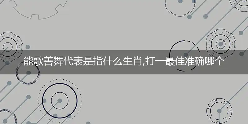 能歌善舞代表是指什么生肖,打一最佳准确哪个生肖,释义词语答案解读