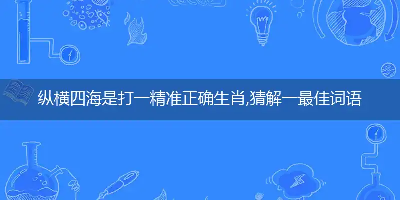 纵横四海是打一精准正确生肖,猜解一最佳词语解释释义