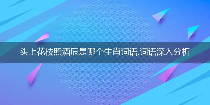 头上花枝照酒卮是哪个生肖词语,词语深入分析阐述释义