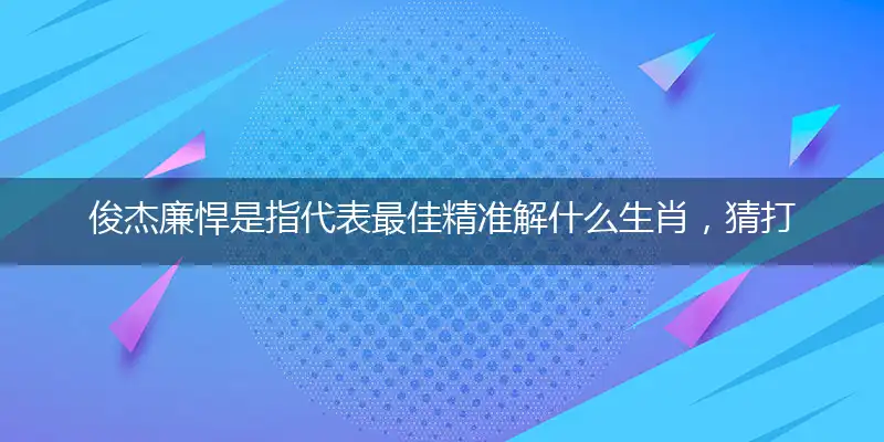 俊杰廉悍是指代表最佳精准解什么生肖，猜打哪个成语精选答案解释意义