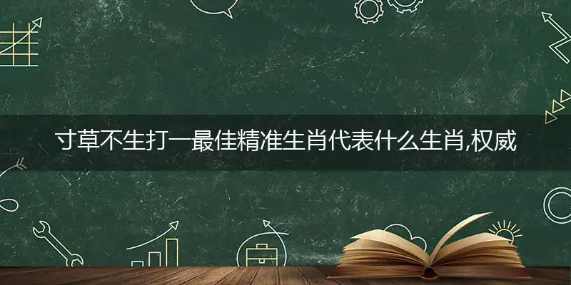 寸草不生打一最佳精准生肖代表什么生肖,权威诗意释义解释