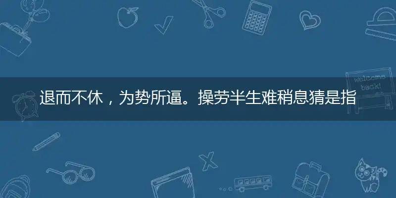 退而不休,为势所逼。操劳半生难稍息最佳解释谜语落实