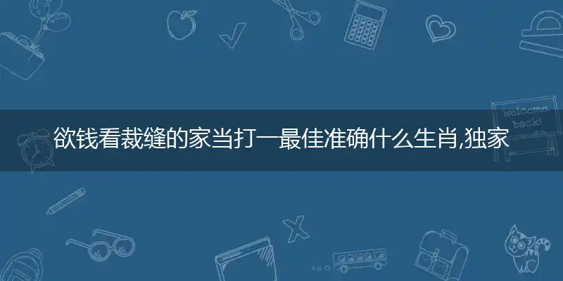 欲钱看裁缝的家当打一最佳准确什么生肖,独家词语精选解释