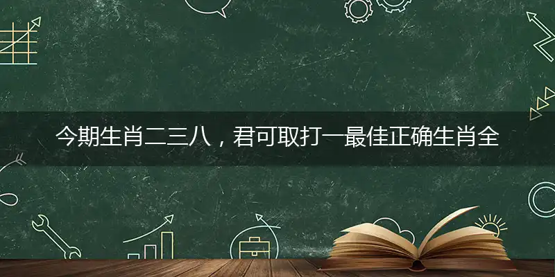 今期生肖二三八，君可取打一最佳正确生肖全面详解词语释义