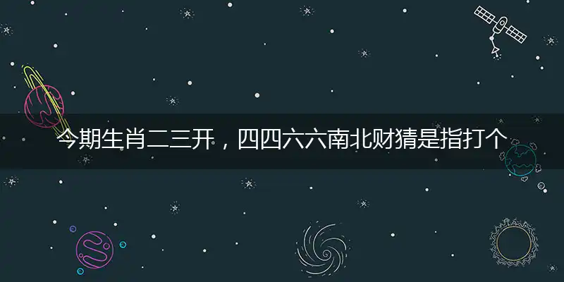 今期生肖二三开，四四六六南北财猜是指打个最佳精准生肖,独家解哪一词语精选解释释义
