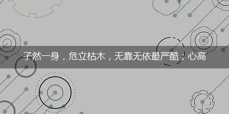 孑然一身,危立枯木,无靠无依最严酷；心高气傲,注定孤独,自作自受成定局