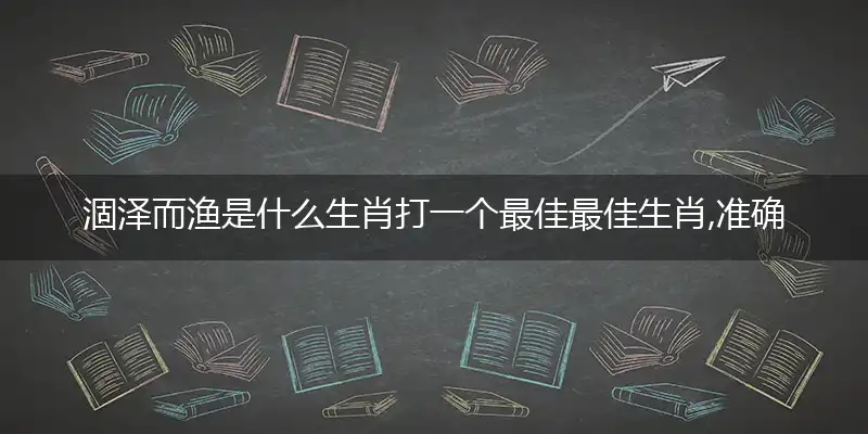 涸泽而渔是什么生肖打一个最佳最佳生肖,准确释义词语解释