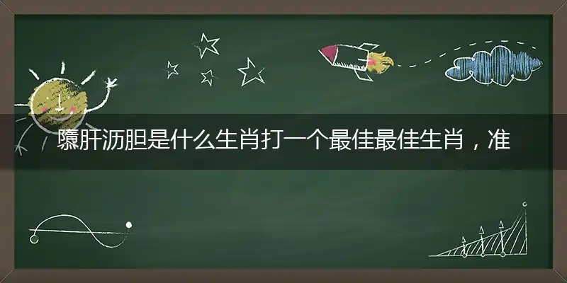 隳肝沥胆是什么生肖打一个最佳最佳生肖，准确释义词语解释