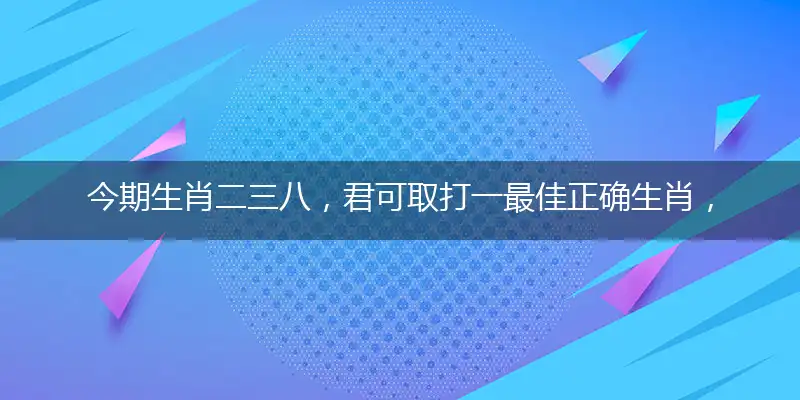 今期生肖二三八,君可取全面词语解释落实