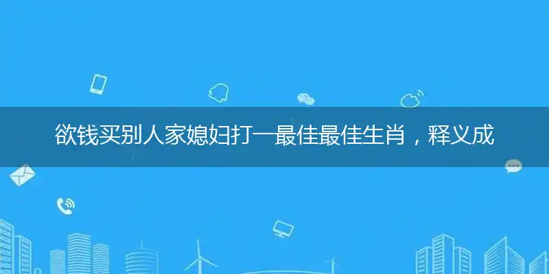 欲钱买别人家媳妇打一最佳最佳生肖,释义成语准确正确刨析解释