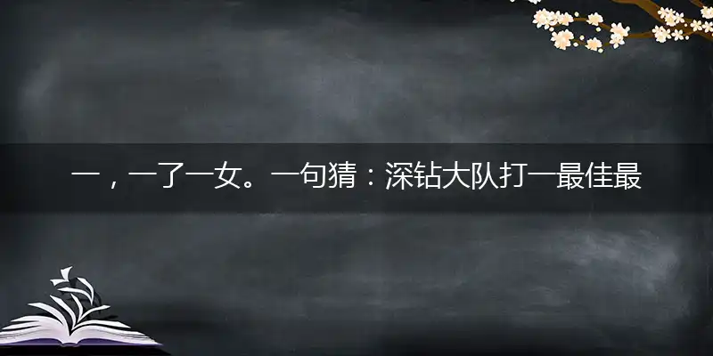 一，一了一女。一句猜：深钻大队打一最佳最佳生肖词语，释义分析成语解释