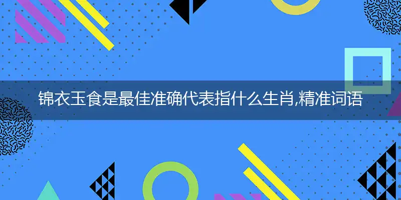 锦衣玉食是最佳准确代表指什么生肖,精准词语释义作答解析