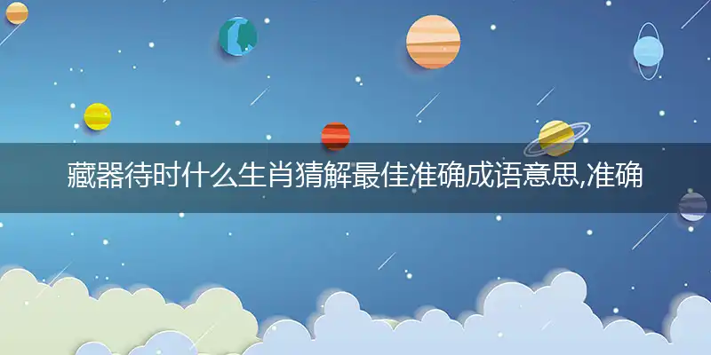 藏器待时什么生肖猜解最佳准确成语意思,准确释义词语解释