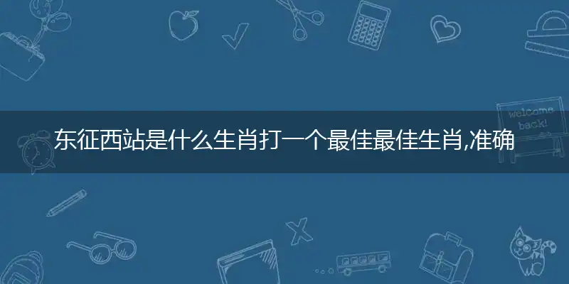 东征西站是什么生肖打一个最佳最佳生肖,准确释义词语解释
