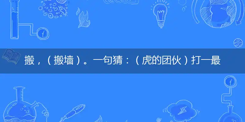 搬，（搬墙）。一句猜：（虎的团伙）打一最佳最佳生肖词语，释义分析成语解释