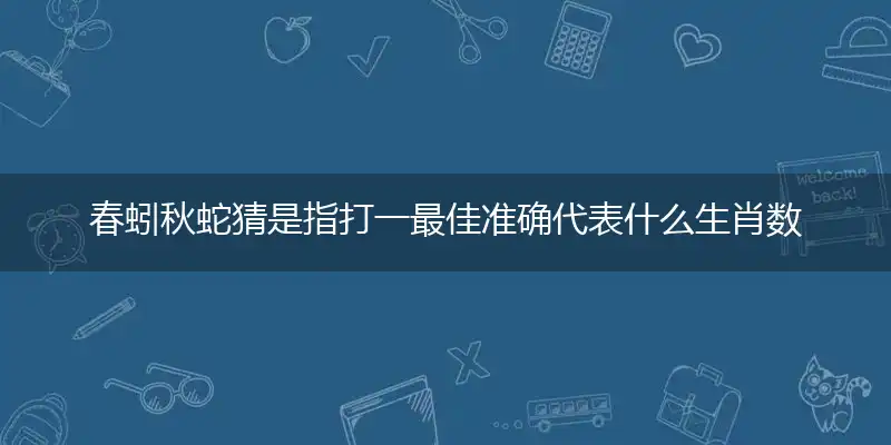 春蚓秋蛇猜是指打一最佳准确代表什么生肖数字动物,解析独家哪一个词语精选作答解释释义