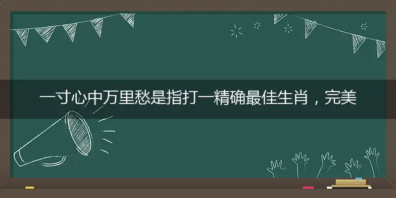 一寸心中万里愁是指打一精确最佳生肖，完美释义词语解释