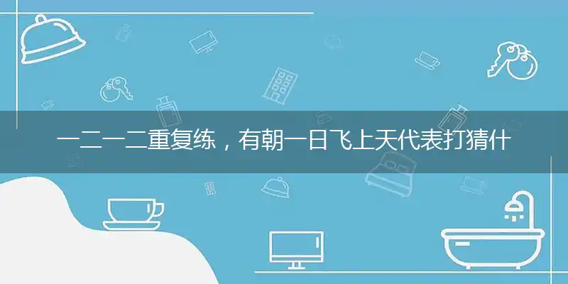 一二一二重复练，有朝一日飞上天代表打猜什么生肖，准确释义最佳成语解释