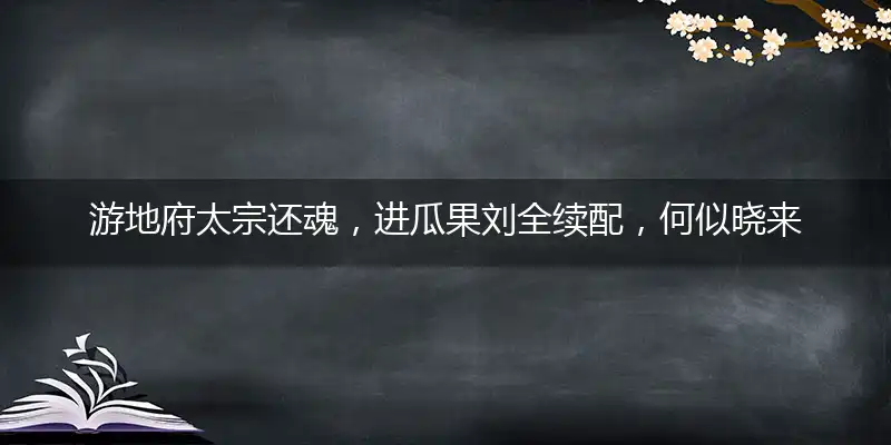 游地府太宗还魂，进瓜果刘全续配，何似晓来江雨后，一行如画隔遥津打一最佳最佳生肖,独家释义词语