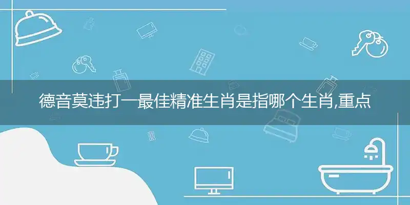 德音莫违打一最佳精准生肖是指哪个生肖,重点解释释义落实