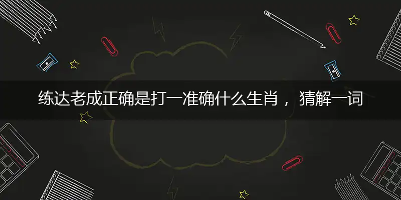 练达老成正确是打一准确什么生肖， 猜解一词语剖析解释作答释义