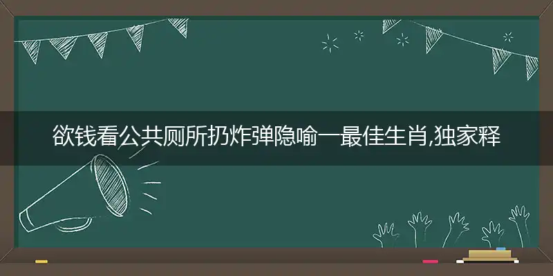 欲钱看公共厕所扔炸弹隐喻一最佳生肖,独家释义词语解释!