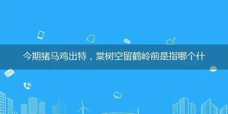 今期猪马鸡出特，棠树空留鹤岭前是指哪个什么最佳生肖，打一精准准确最佳正确释义