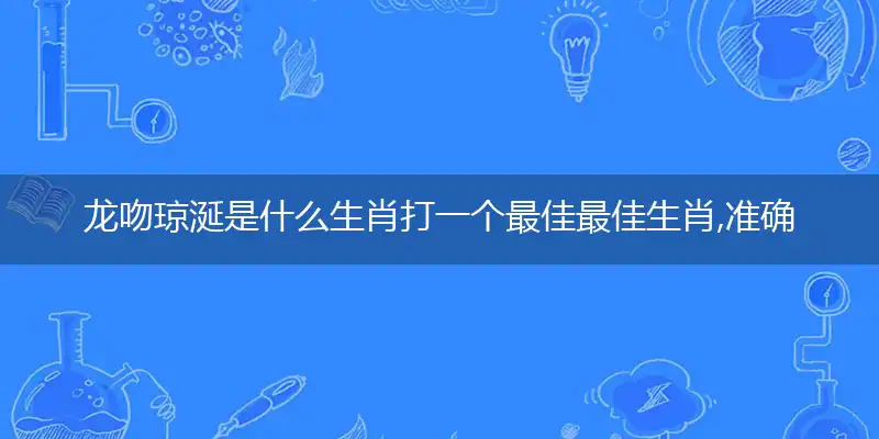 龙吻琼涎是什么生肖打一个最佳最佳生肖,准确释义词语解释