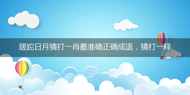 蹉跎日月猜打一肖最准确正确成语，猜打一释义最新成语解释