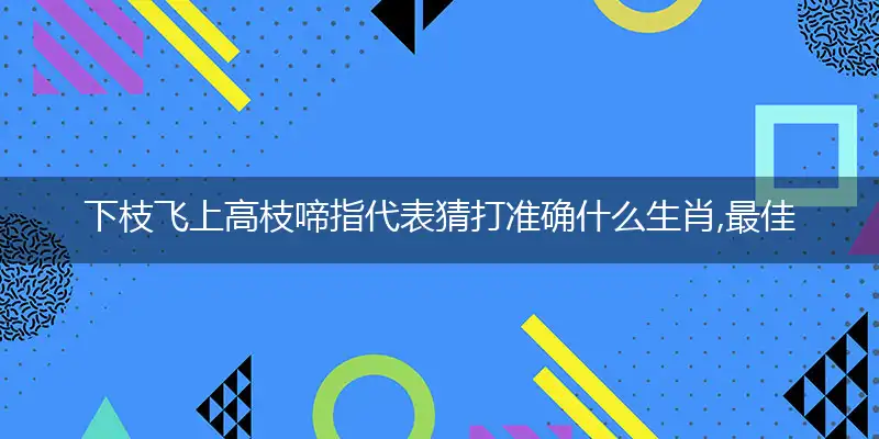 下枝飞上高枝啼指代表猜打准确什么生肖,最佳谜底作答解释