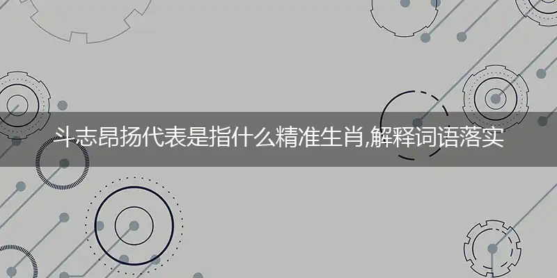 斗志昂扬代表是指什么精准生肖,解释词语落实阐述