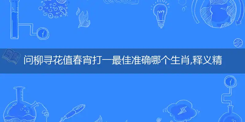 问柳寻花值春宵打一最佳准确哪个生肖,释义精选解释赏析词语