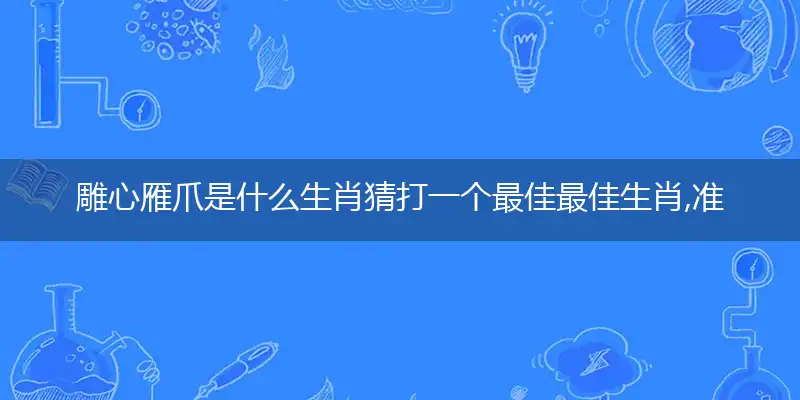 雕心雁爪是什么生肖猜打一个最佳最佳生肖,准确释义词语解释