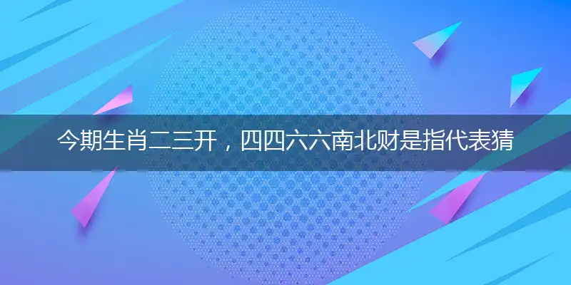 今期生肖二三开，四四六六南北财是指代表猜打一最佳准确生肖,解独家哪一个词语作答解释释义