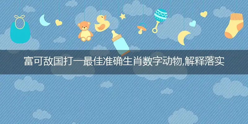 富可敌国打一最佳准确生肖数字动物,解释落实成语释义
