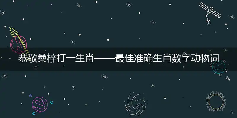 恭敬桑梓打一生肖——最佳准确生肖数字动物词语解析释义