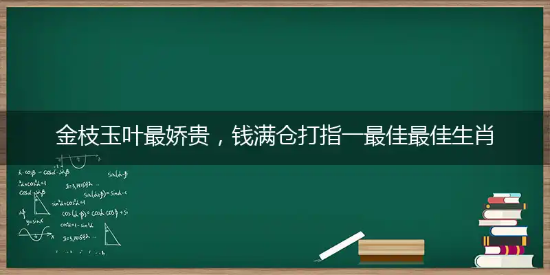 金枝玉叶最娇贵，钱满仓打指一最佳最佳生肖,独家释义词语解释!