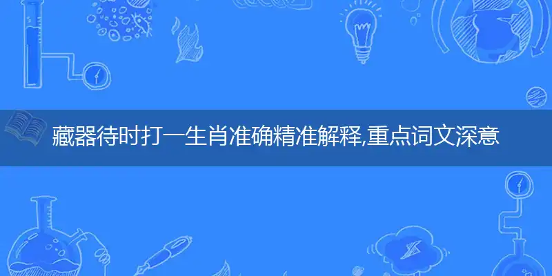 藏器待时打一生肖准确精准解释,重点词文深意最佳优解