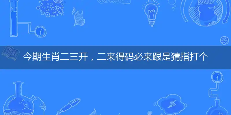 今期生肖二三开，二来得码必来跟最佳解读谜语落实