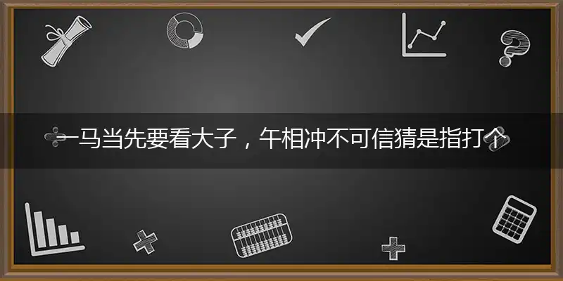 一马当先要看大子,午相冲不可信猜是指打个最佳精准生肖,独家解哪一个词语精选作答解释
