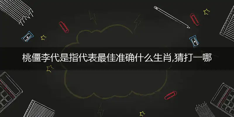桃僵李代是指代表最佳准确什么生肖,猜打一哪个词语精选答案解释义