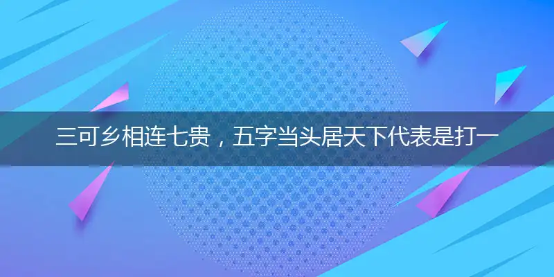 三可乡相连七贵,五字当头居天下最佳词语成语解释落实